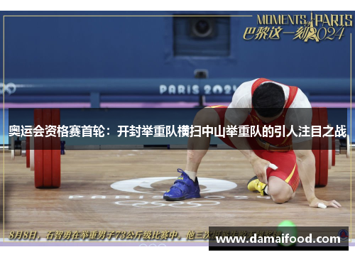 奥运会资格赛首轮：开封举重队横扫中山举重队的引人注目之战
