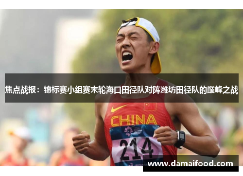 焦点战报：锦标赛小组赛末轮海口田径队对阵潍坊田径队的巅峰之战