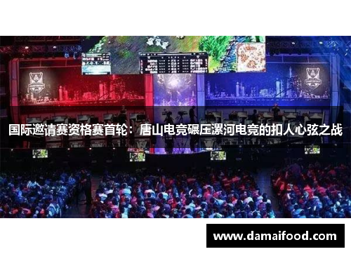 国际邀请赛资格赛首轮：唐山电竞碾压漯河电竞的扣人心弦之战