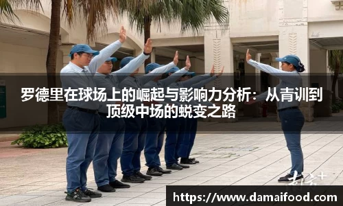 罗德里在球场上的崛起与影响力分析：从青训到顶级中场的蜕变之路